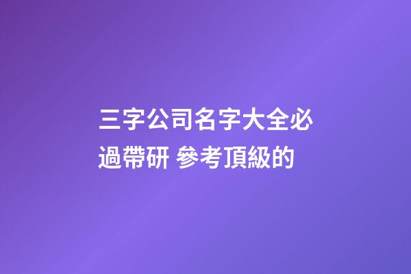 三字公司名字大全必過帶研 參考頂級的-第1張-公司起名-玄機派